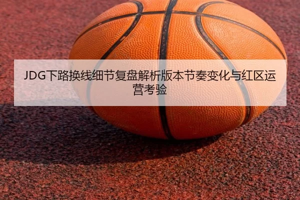 JDG下路换线细节复盘解析版本节奏变化与红区运营考验