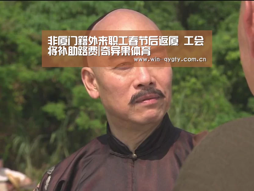 非厦门籍外来职工春节后返厦 工会将补助路费|奇异果体育(图1) 奇异果体育